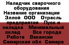 Наладчик сварочного оборудования › Название организации ­ Эллой, ООО › Отрасль предприятия ­ Пуск и наладка › Минимальный оклад ­ 1 - Все города Работа » Вакансии   . Самарская обл.,Самара г.